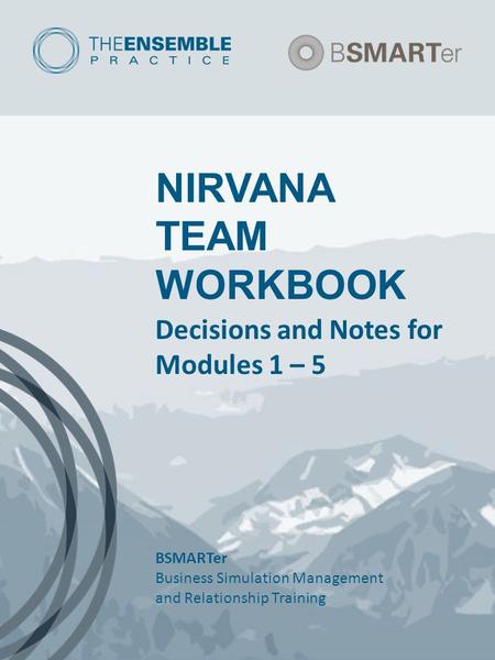 NIRVANA TEAM WORKBOOK Decisions and Notes for Modules 1 – 5 BSMARTer Business Simulation Management and Relationship Training.