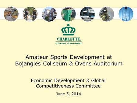 Amateur Sports Development at Bojangles Coliseum & Ovens Auditorium June 5, 2014 Economic Development & Global Competitiveness Committee.