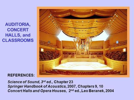 AUDITORIA, CONCERT HALLS, and CLASSROOMS REFERENCES: Science of Sound, 3 rd ed., Chapter 23 Springer Handbook of Acoustics, 2007, Chapters 9, 10 Concert.