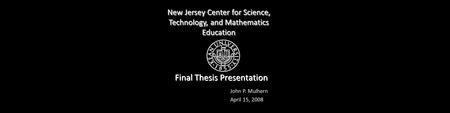 New Jersey Center for Science, Technology, and Mathematics Education John P. Mulhern April 15, 2008 Final Thesis Presentation.