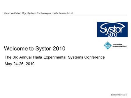 © 2010 IBM Corporation Welcome to Systor 2010 Yaron Wolfsthal, Mgr, Systems Technologies, Haifa Research Lab The 3rd Annual Haifa Experimental Systems.