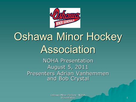 Oshawa Minor Hockey - NOHA Presentation 1 Oshawa Minor Hockey Association NOHA Presentation August 5, 2011 Presenters Adrian Vanhemmen and Bob Crystal.