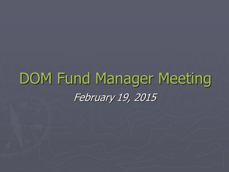 DOM Fund Manager Meeting February 19, 2015. EFM Visit ► Fund Closeout Workgroup.