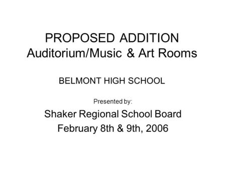 PROPOSED ADDITION Auditorium/Music & Art Rooms BELMONT HIGH SCHOOL Presented by: Shaker Regional School Board February 8th & 9th, 2006.