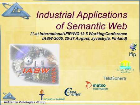 Industrial Ontologies Group University of Jyväskylä Industrial Applications of Semantic Web (1-st International IFIP/WG 12.5 Working Conference IASW-2005,
