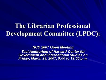 The Librarian Professional Development Committee (LPDC): NCC 2007 Open Meeting Tsai Auditorium of Harvard Center for Government and International Studies.