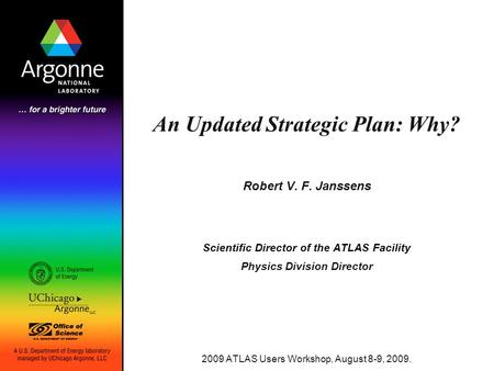 An Updated Strategic Plan: Why? Robert V. F. Janssens Scientific Director of the ATLAS Facility Physics Division Director 2009 ATLAS Users Workshop, August.