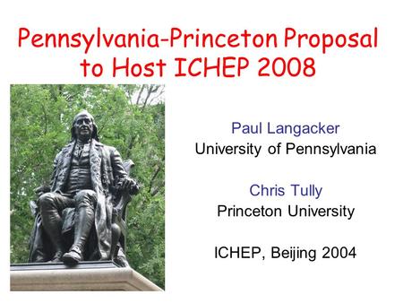 Pennsylvania-Princeton Proposal to Host ICHEP 2008 Paul Langacker University of Pennsylvania Chris Tully Princeton University ICHEP, Beijing 2004.