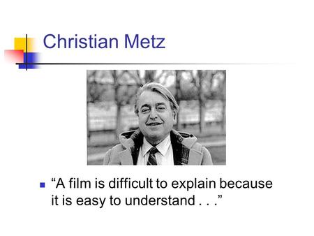 Christian Metz “A film is difficult to explain because it is easy to understand . . .”