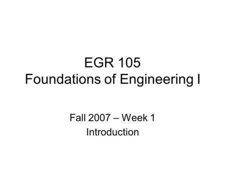 EGR 105 Foundations of Engineering I Fall 2007 – Week 1 Introduction.