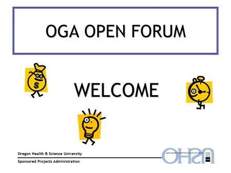 OGA OPEN FORUM Oregon Health & Science University Sponsored Projects Administration WELCOME.