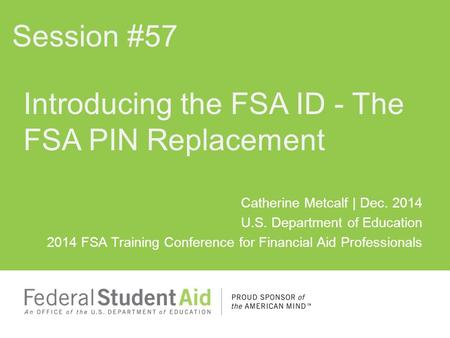 Catherine Metcalf | Dec. 2014 U.S. Department of Education 2014 FSA Training Conference for Financial Aid Professionals Introducing the FSA ID - The FSA.