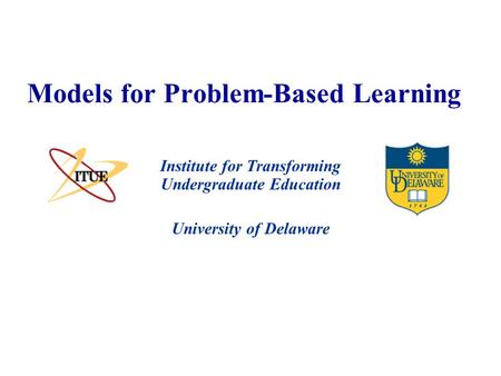 University of Delaware Models for Problem-Based Learning Institute for Transforming Undergraduate Education.