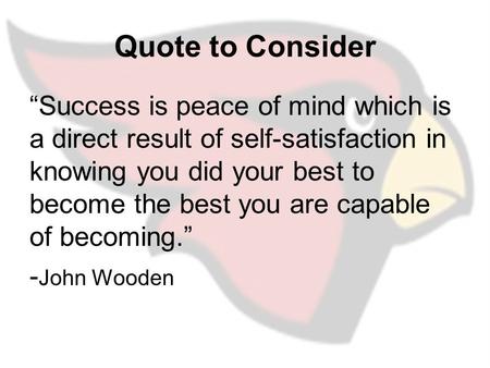Quote to Consider “Success is peace of mind which is a direct result of self-satisfaction in knowing you did your best to become the best you are capable.