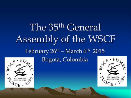 The 35 th General Assembly of the WSCF February 26 th – March 6 th 2015 Bogotà, Colombia.