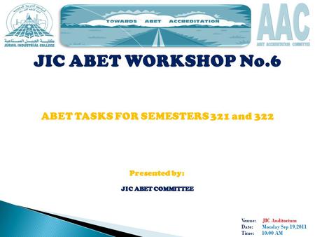 Venue: JIC Auditorium Date: Monday Sep 19,2011 Time: 10:00 AM JIC ABET WORKSHOP No.6 ABET TASKS FOR SEMESTERS 321 and 322 Presented by: JIC ABET COMMITTEE.
