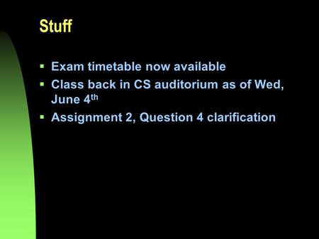 Stuff  Exam timetable now available  Class back in CS auditorium as of Wed, June 4 th  Assignment 2, Question 4 clarification.