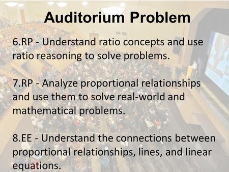 Auditorium Problem 6.RP - Understand ratio concepts and use ratio reasoning to solve problems. 7.RP - Analyze proportional relationships and use them.
