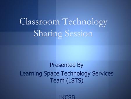 Classroom Technology Sharing Session Presented By Learning Space Technology Services Team (LSTS) LKCSB.