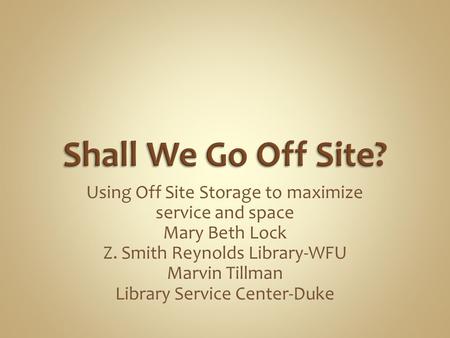 Using Off Site Storage to maximize service and space Mary Beth Lock Z. Smith Reynolds Library-WFU Marvin Tillman Library Service Center-Duke.