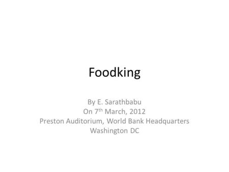Foodking By E. Sarathbabu On 7 th March, 2012 Preston Auditorium, World Bank Headquarters Washington DC.
