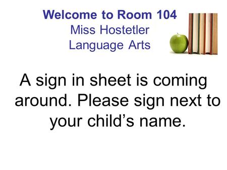 Welcome to Room 104 Miss Hostetler Language Arts A sign in sheet is coming around. Please sign next to your child’s name.