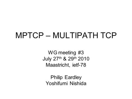 MPTCP – MULTIPATH TCP WG meeting #3 July 27 th & 29 th 2010 Maastricht, ietf-78 Philip Eardley Yoshifumi Nishida.