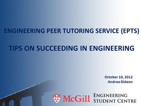ENGINEERING PEER TUTORING SERVICE (EPTS) TIPS ON SUCCEEDING IN ENGINEERING October 10, 2012 Andrea Gideon.