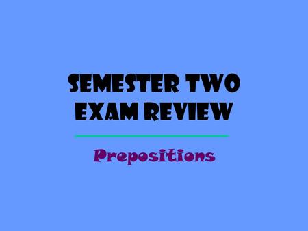 Semester Two exam review Prepositions. Definition A PREPOSITION shows relationship between two things. Location:on, under, in Timing:before, after, during.