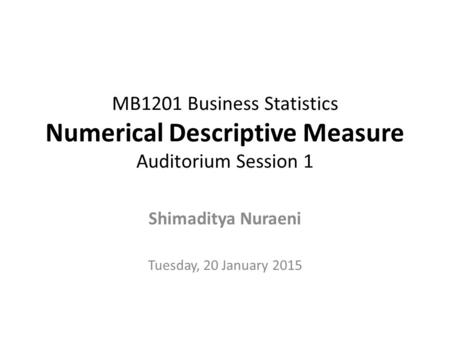 MB1201 Business Statistics Numerical Descriptive Measure Auditorium Session 1 Shimaditya Nuraeni Tuesday, 20 January 2015.