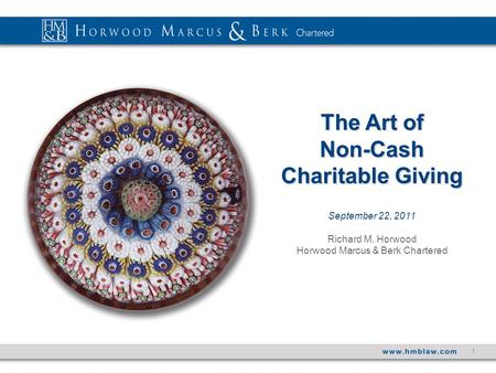 1 The Art of Non-Cash Charitable Giving September 22, 2011 Richard M. Horwood Horwood Marcus & Berk Chartered.