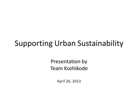 Supporting Urban Sustainability Presentation by Team Kozhikode April 26, 2013.