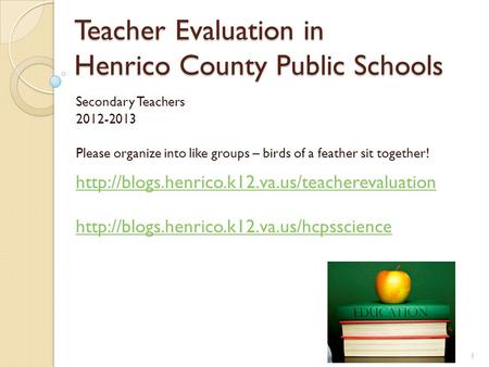 Teacher Evaluation in Henrico County Public Schools Secondary Teachers 2012-2013 Please organize into like groups – birds of a feather sit together!