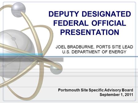 DEPUTY DESIGNATED FEDERAL OFFICIAL PRESENTATION JOEL BRADBURNE, PORTS SITE LEAD U.S. DEPARTMENT OF ENERGY Portsmouth Site Specific Advisory Board September.