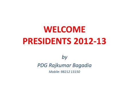 WELCOME PRESIDENTS 2012-13 by PDG Rajkumar Bagadia Mobile: 98212 13150.