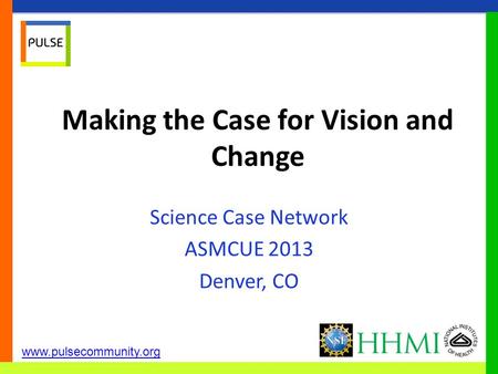 Www.pulsecommunity.org Making the Case for Vision and Change Science Case Network ASMCUE 2013 Denver, CO.