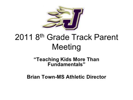 2011 8 th Grade Track Parent Meeting “Teaching Kids More Than Fundamentals” Brian Town-MS Athletic Director.