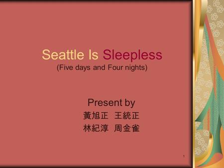 1 Seattle Is Sleepless (Five days and Four nights) Present by 黃旭正 王統正 林紀淳 周金雀.
