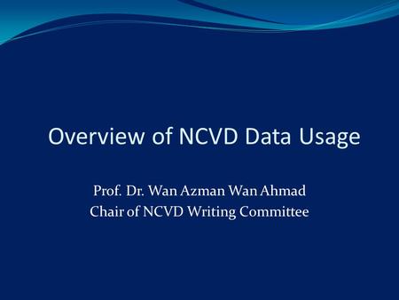 Overview of NCVD Data Usage Prof. Dr. Wan Azman Wan Ahmad Chair of NCVD Writing Committee.