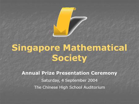Annual Prize Presentation Ceremony Saturday, 4 September 2004 The Chinese High School Auditorium Singapore Mathematical Society.