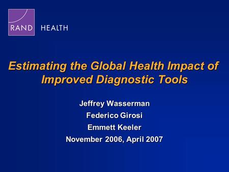 Estimating the Global Health Impact of Improved Diagnostic Tools Jeffrey Wasserman Federico Girosi Emmett Keeler November 2006, April 2007.