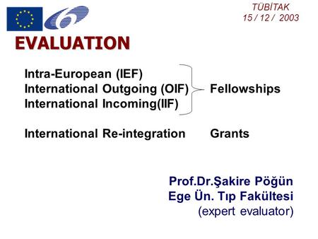 EVALUATION Prof.Dr.Şakire Pöğün Ege Ün. Tıp Fakültesi (expert evaluator) Intra-European (IEF) International Outgoing (OIF) Fellowships International Incoming(IIF)