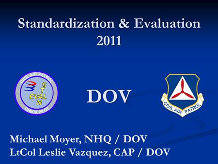 Standardization & Evaluation 2011 DOV Michael Moyer, NHQ / DOV LtCol Leslie Vazquez, CAP / DOV.