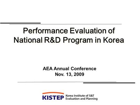 Performance Evaluation of National R&D Program in Korea Performance Evaluation of National R&D Program in Korea AEA Annual Conference Nov. 13, 2009.