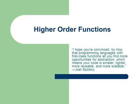 Higher Order Functions “I hope you’re convinced, by now, that programming languages with first-class functions let you find more opportunities for abstraction,