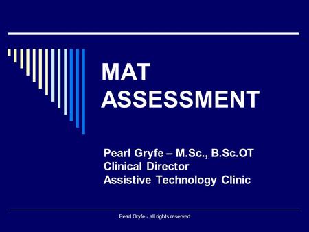 Pearl Gryfe - all rights reserved MAT ASSESSMENT Pearl Gryfe – M.Sc., B.Sc.OT Clinical Director Assistive Technology Clinic.
