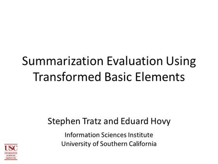 Summarization Evaluation Using Transformed Basic Elements Stephen Tratz and Eduard Hovy Information Sciences Institute University of Southern California.
