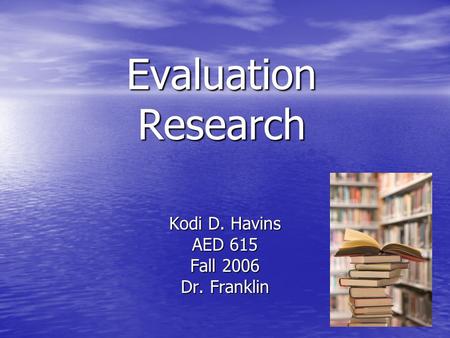 Evaluation Research Kodi D. Havins AED 615 Fall 2006 Dr. Franklin.