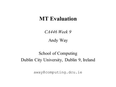 MT Evaluation CA446 Week 9 Andy Way School of Computing Dublin City University, Dublin 9, Ireland