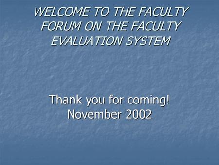 WELCOME TO THE FACULTY FORUM ON THE FACULTY EVALUATION SYSTEM Thank you for coming! November 2002.